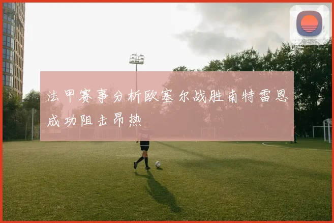 法甲赛事分析欧塞尔战胜南特雷恩成功阻击昂热