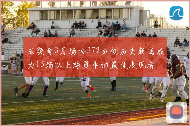 东契奇3月场均372分创历史新高成为15场以上球员中的最佳表现者