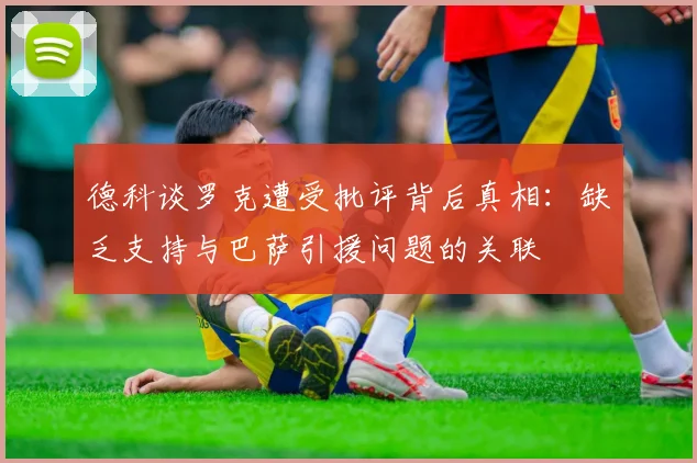 德科谈罗克遭受批评背后真相：缺乏支持与巴萨引援问题的关联