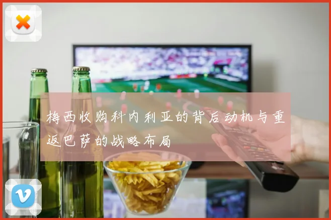 梅西收购科内利亚的背后动机与重返巴萨的战略布局
