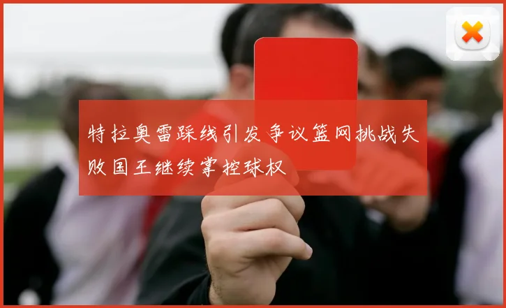 特拉奥雷踩线引发争议篮网挑战失败国王继续掌控球权