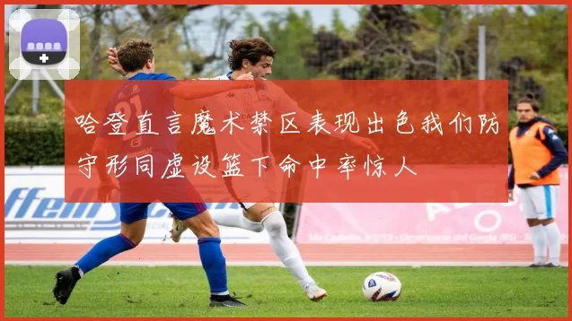 哈登直言魔术禁区表现出色我们防守形同虚设篮下命中率惊人
