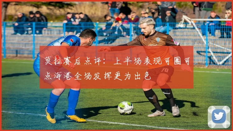 莫拉赛后点评：上半场表现可圈可点海港全场发挥更为出色