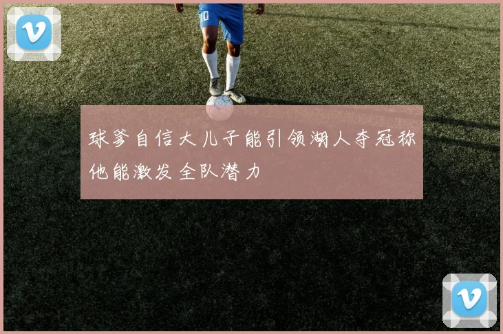 球爹自信大儿子能引领湖人夺冠称他能激发全队潜力