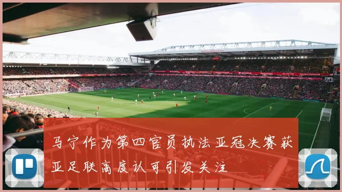 马宁作为第四官员执法亚冠决赛获亚足联高度认可引发关注