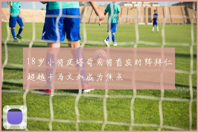 18岁小将皮塔奇或将首发对阵拜仁超越卡马文加成为焦点