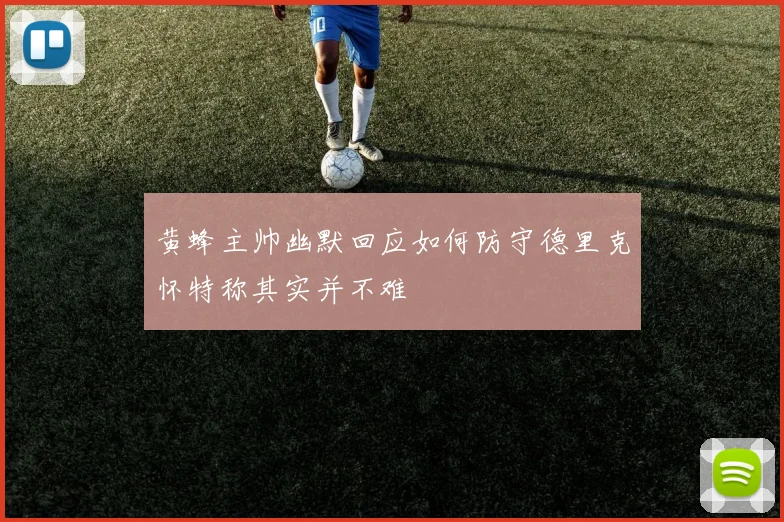 黄蜂主帅幽默回应如何防守德里克怀特称其实并不难
