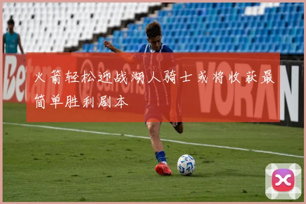 火箭轻松迎战湖人骑士或将收获最简单胜利剧本