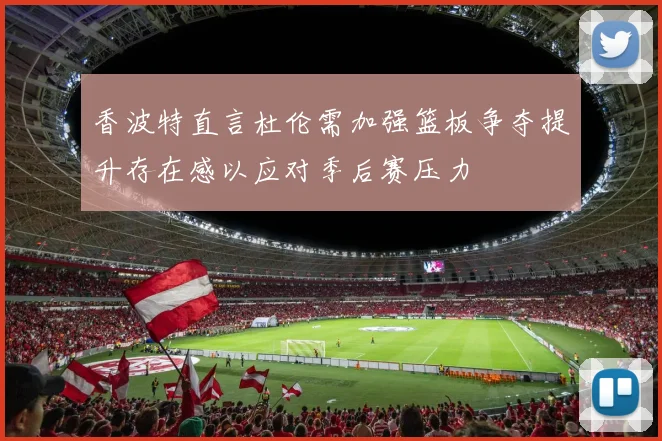香波特直言杜伦需加强篮板争夺提升存在感以应对季后赛压力