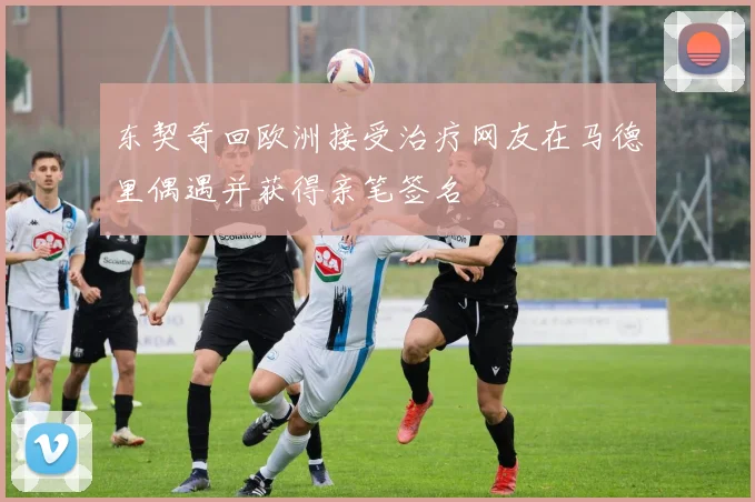 东契奇回欧洲接受治疗网友在马德里偶遇并获得亲笔签名