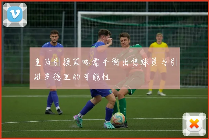 皇马引援策略需平衡出售球员与引进罗德里的可能性